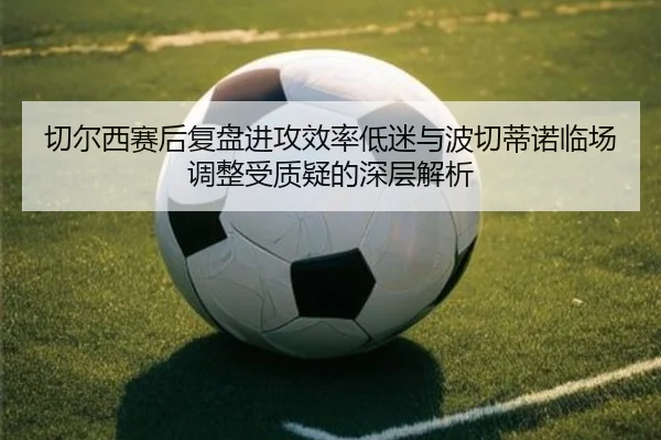 切尔西赛后复盘进攻效率低迷与波切蒂诺临场调整受质疑的深层解析
