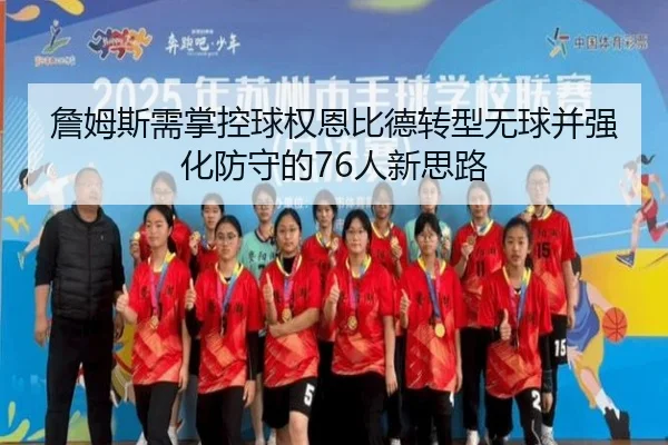 詹姆斯需掌控球权恩比德转型无球并强化防守的76人新思路